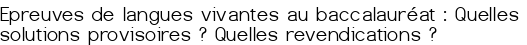 
<q>Epreuves de langues vivantes au baccalauréat : Quelles solutions provisoires<small class="fine d-inline"> </small>? Quelles revendications<small class="fine d-inline"> </small>?</q>
