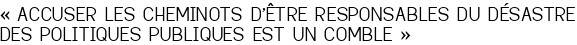 «<small class="fine d-inline"> </small>ACCUSER LES CHEMINOTS D'ÊTRE RESPONSABLES DU DÉSASTRE DES POLITIQUES PUBLIQUES EST UN COMBLE<small class="fine d-inline"> </small>»