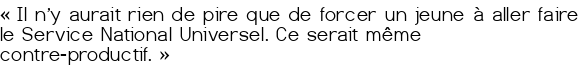 «<small class="fine d-inline"> </small>Il n'y aurait rien de pire que de forcer un jeune à aller faire le Service National Universel. Ce serait même contre-productif.<small class="fine d-inline"> </small>»